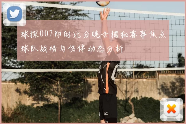 球探007即时比分晚会揭秘赛事焦点球队战绩与伤停动态分析