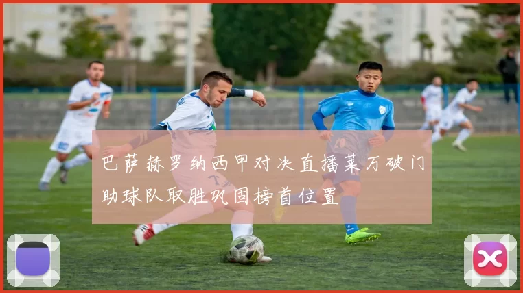 巴萨赫罗纳西甲对决直播莱万破门助球队取胜巩固榜首位置