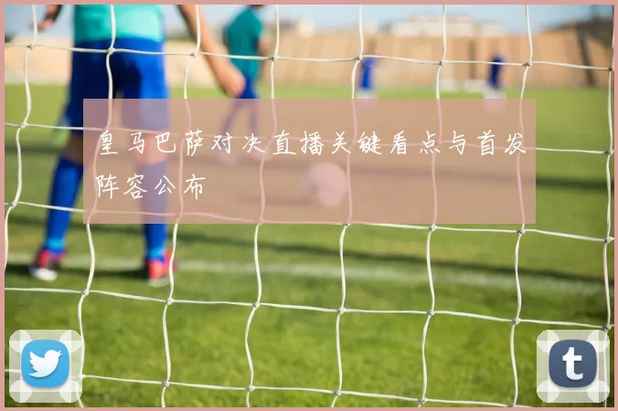 皇马巴萨对决直播关键看点与首发阵容公布