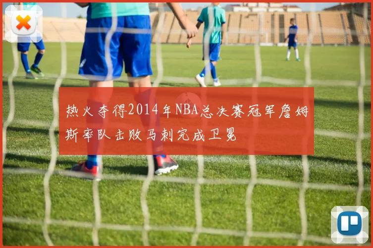 热火夺得2014年NBA总决赛冠军詹姆斯率队击败马刺完成卫冕