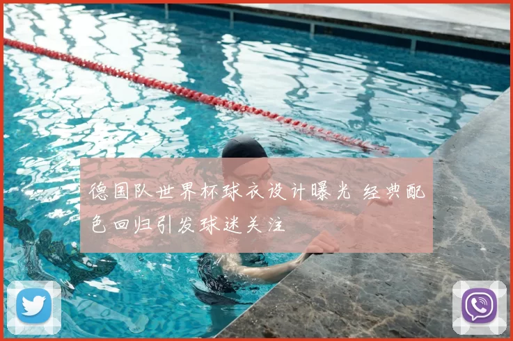 德国队世界杯球衣设计曝光 经典配色回归引发球迷关注