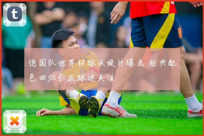 德国队世界杯球衣设计曝光 经典配色回归引发球迷关注