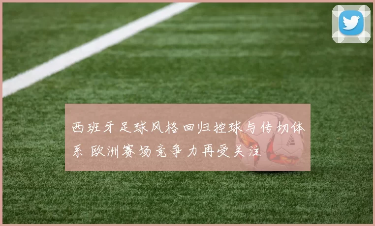 西班牙足球风格回归控球与传切体系 欧洲赛场竞争力再受关注