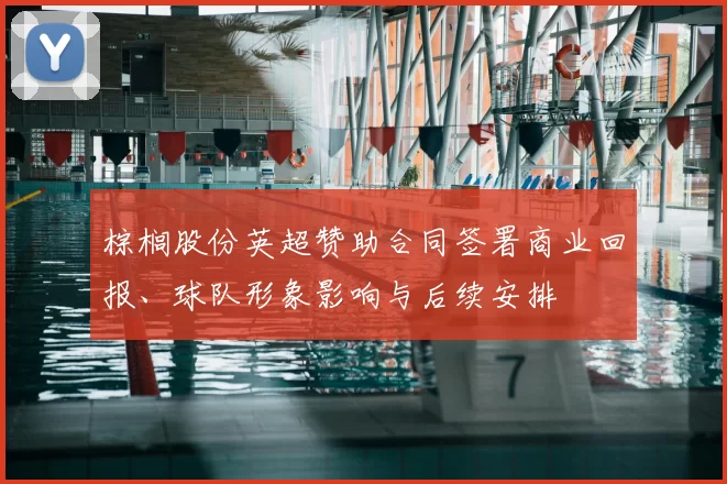 棕榈股份英超赞助合同签署商业回报、球队形象影响与后续安排