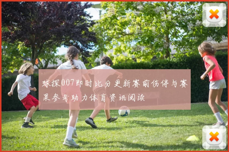 球探007即时比分更新赛前伤停与赛果参考助力体育资讯阅读