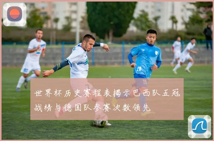 世界杯历史赛程表揭示巴西队五冠战绩与德国队参赛次数领先