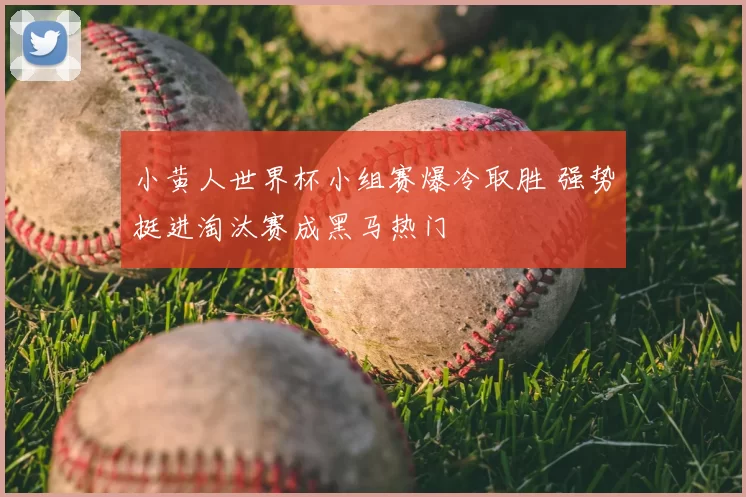 小黄人世界杯小组赛爆冷取胜 强势挺进淘汰赛成黑马热门