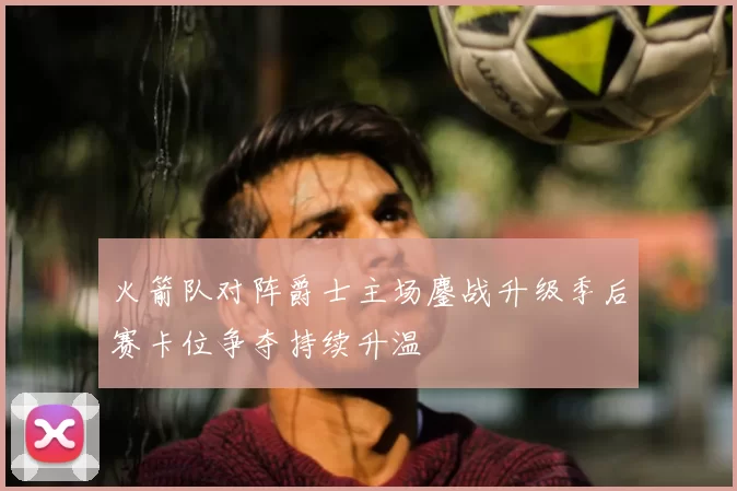 火箭队对阵爵士主场鏖战升级季后赛卡位争夺持续升温