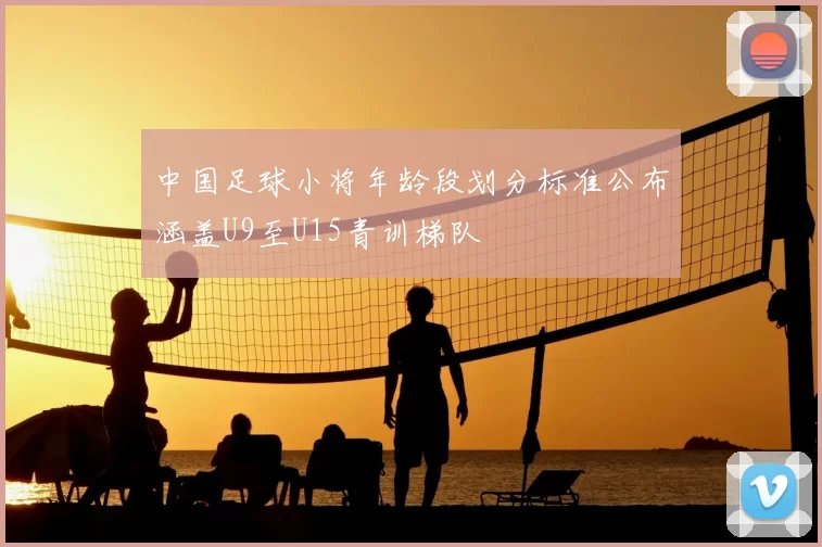 中国足球小将年龄段划分标准公布涵盖U9至U15青训梯队