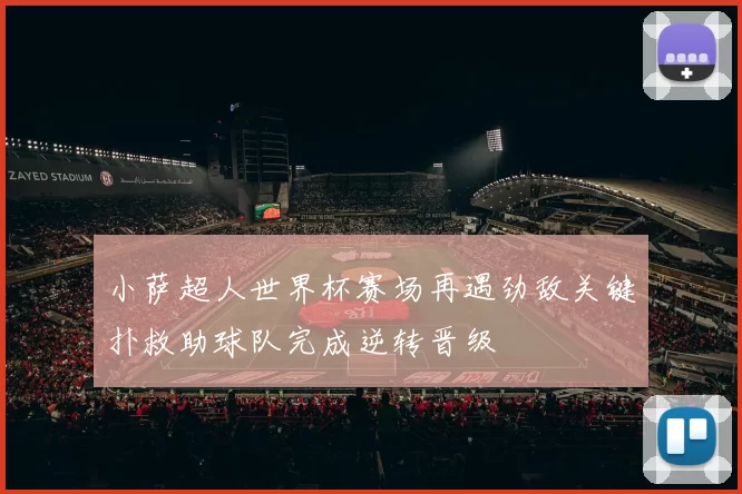 小萨超人世界杯赛场再遇劲敌关键扑救助球队完成逆转晋级