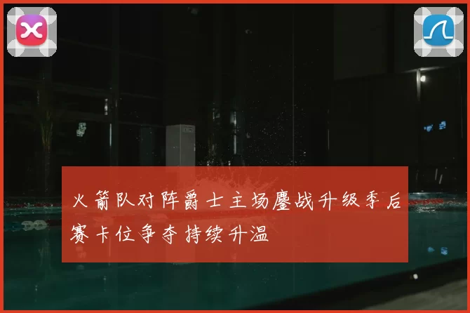 火箭队对阵爵士主场鏖战升级季后赛卡位争夺持续升温
