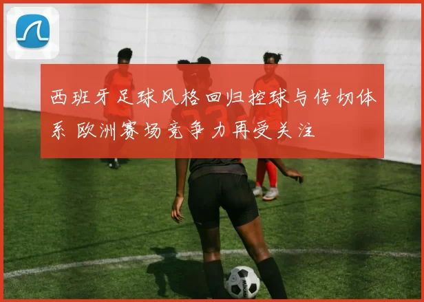 西班牙足球风格回归控球与传切体系 欧洲赛场竞争力再受关注