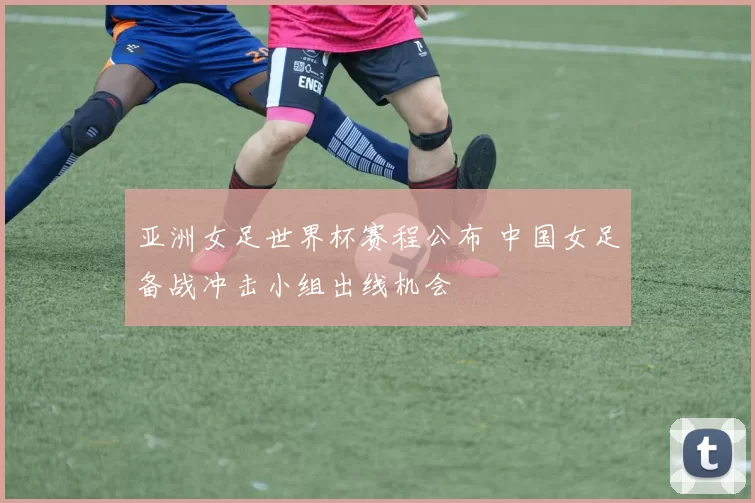 亚洲女足世界杯赛程公布 中国女足备战冲击小组出线机会
