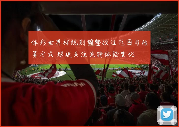 体彩世界杯规则调整投注范围与结算方式 球迷关注竞猜体验变化