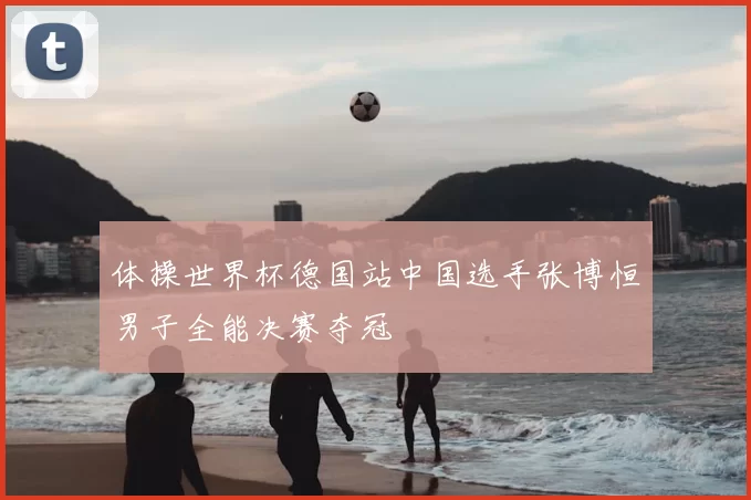 体操世界杯德国站中国选手张博恒男子全能决赛夺冠