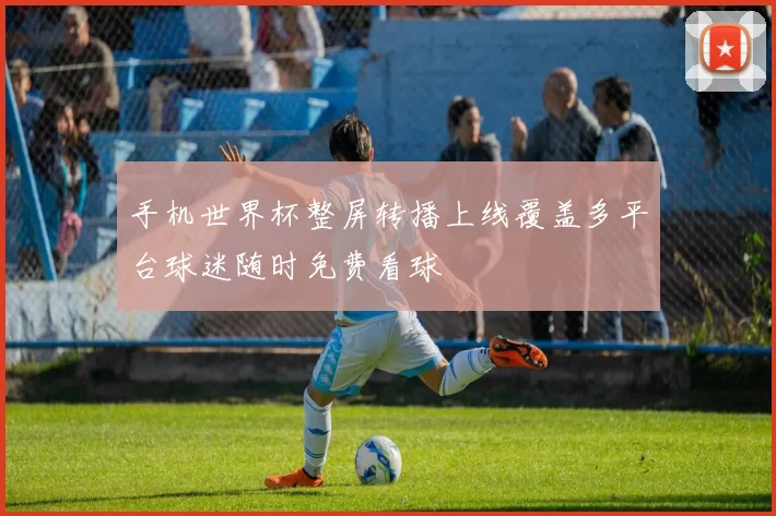 手机世界杯整屏转播上线覆盖多平台球迷随时免费看球