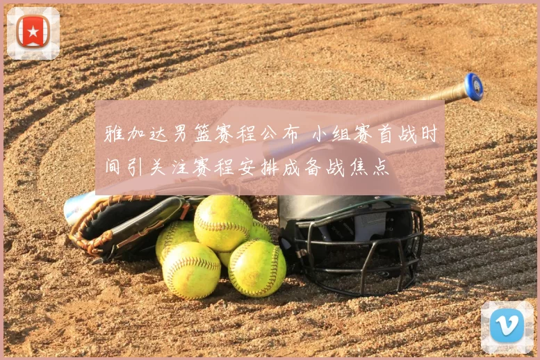 雅加达男篮赛程公布 小组赛首战时间引关注赛程安排成备战焦点