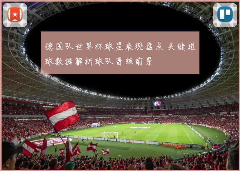 德国队世界杯球星表现盘点 关键进球数据解析球队晋级前景