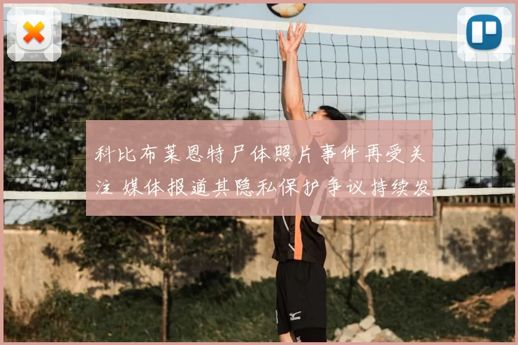 科比布莱恩特尸体照片事件再受关注 媒体报道其隐私保护争议持续发酵