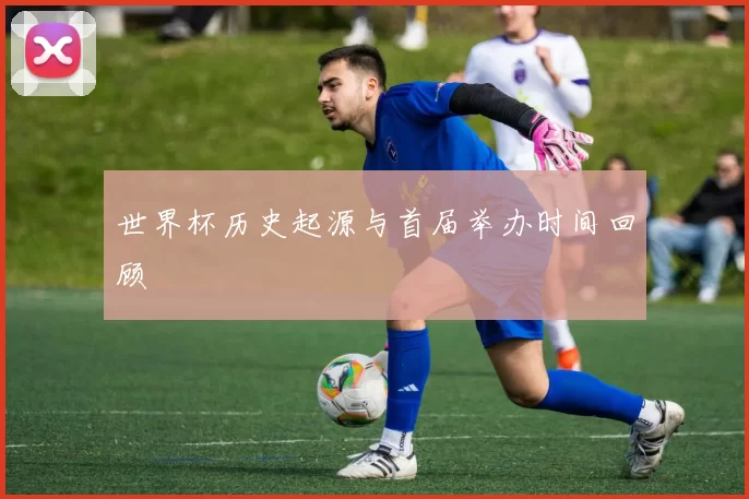 世界杯历史起源与首届举办时间回顾