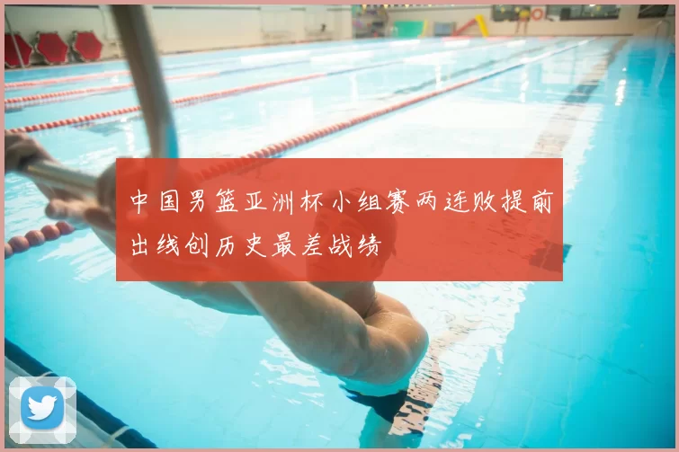 中国男篮亚洲杯小组赛两连败提前出线创历史最差战绩