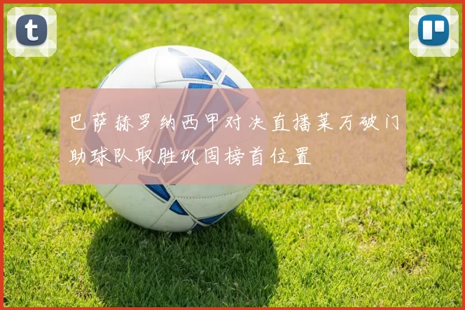 巴萨赫罗纳西甲对决直播莱万破门助球队取胜巩固榜首位置