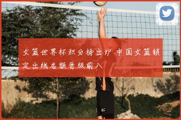 女篮世界杯积分榜出炉 中国女篮锁定出线名额晋级前八