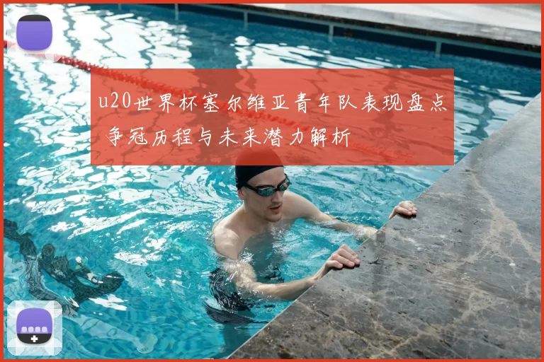 u20世界杯塞尔维亚青年队表现盘点 争冠历程与未来潜力解析