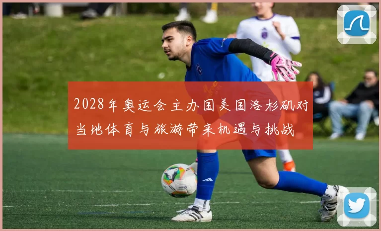 2028年奥运会主办国美国洛杉矶对当地体育与旅游带来机遇与挑战