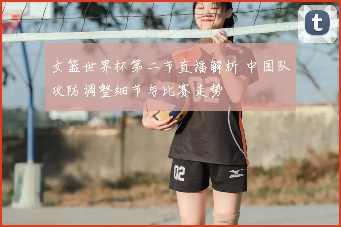 女篮世界杯第二节直播解析 中国队攻防调整细节与比赛走势