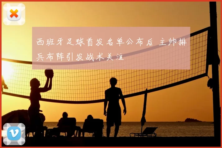 西班牙足球首发名单公布后 主帅排兵布阵引发战术关注
