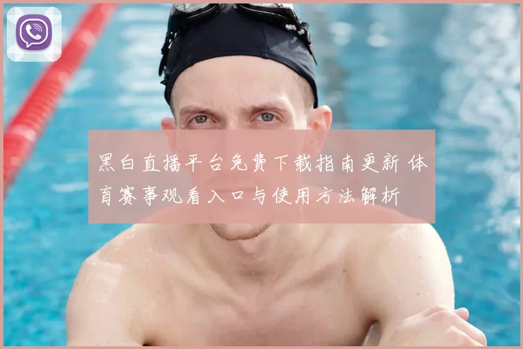 黑白直播平台免费下载指南更新 体育赛事观看入口与使用方法解析