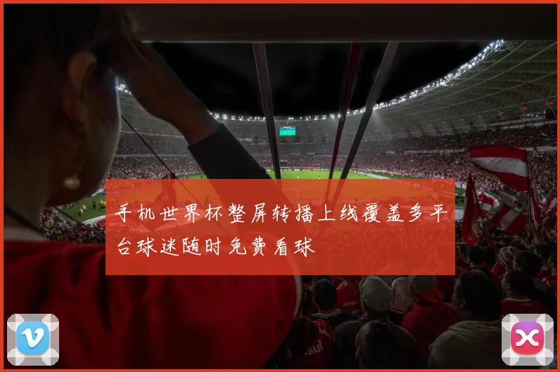 手机世界杯整屏转播上线覆盖多平台球迷随时免费看球