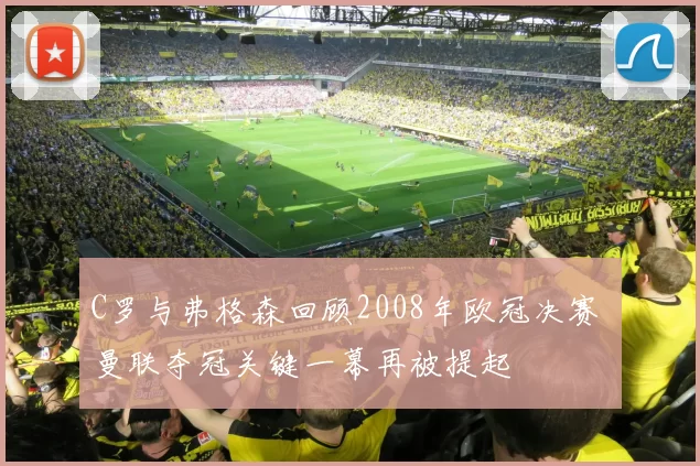 C罗与弗格森回顾2008年欧冠决赛 曼联夺冠关键一幕再被提起