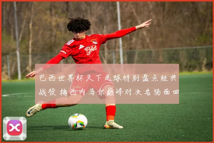 巴西世界杯天下足球特别盘点经典战役 梅西内马尔巅峰对决名场面回顾