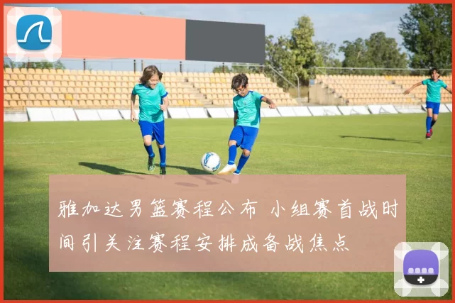 雅加达男篮赛程公布 小组赛首战时间引关注赛程安排成备战焦点