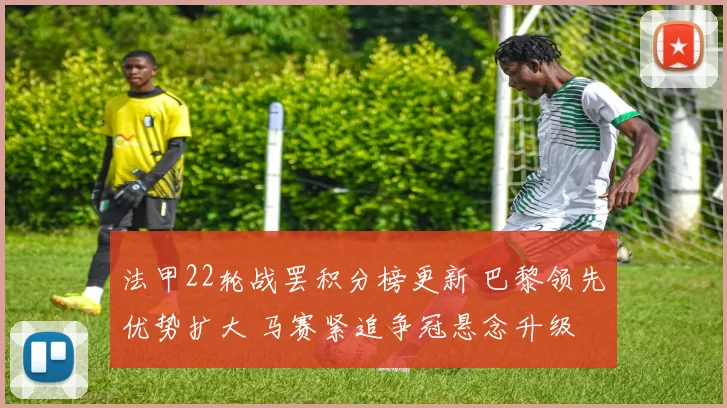 法甲22轮战罢积分榜更新 巴黎领先优势扩大 马赛紧追争冠悬念升级