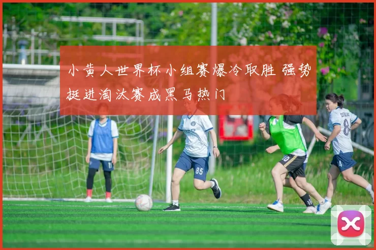 小黄人世界杯小组赛爆冷取胜 强势挺进淘汰赛成黑马热门