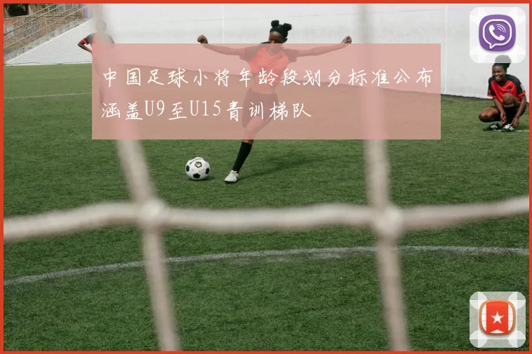 中国足球小将年龄段划分标准公布涵盖U9至U15青训梯队