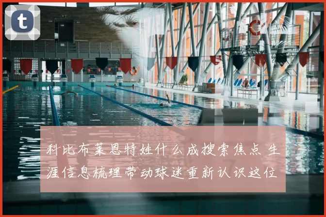 科比布莱恩特姓什么成搜索焦点 生涯信息梳理带动球迷重新认识这位传奇球星