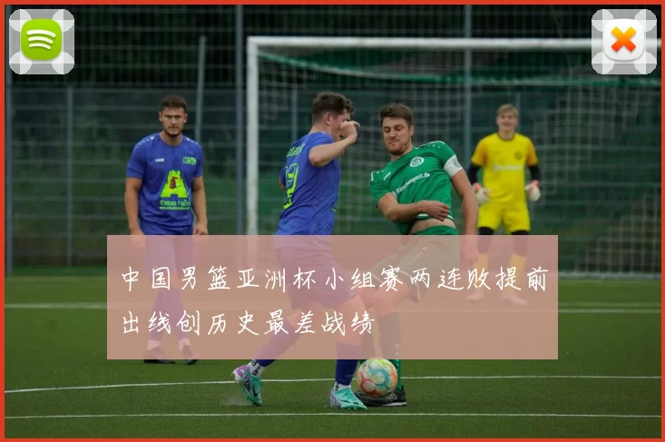 中国男篮亚洲杯小组赛两连败提前出线创历史最差战绩