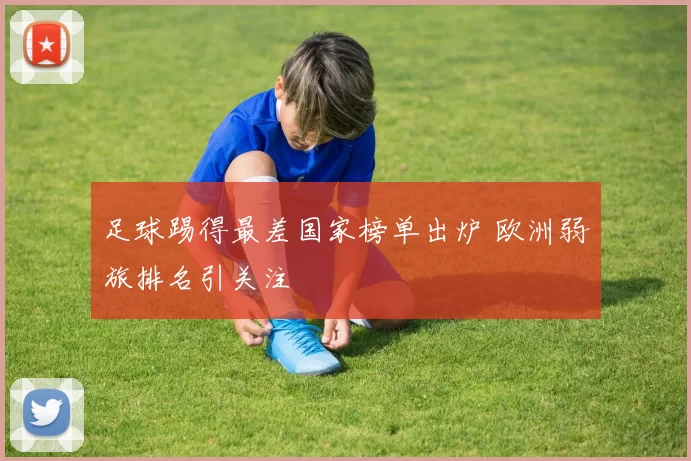足球踢得最差国家榜单出炉 欧洲弱旅排名引关注