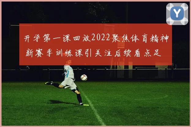 开学第一课回放2022聚焦体育精神 新赛季训练课引关注后续看点足