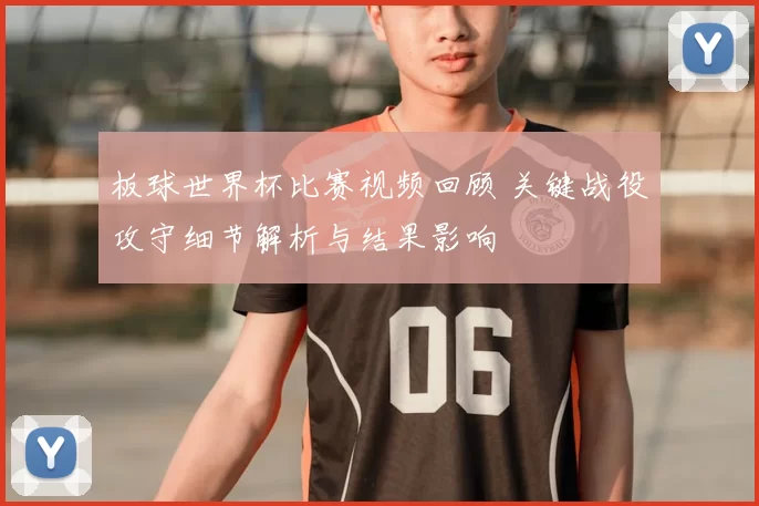 板球世界杯比赛视频回顾 关键战役攻守细节解析与结果影响