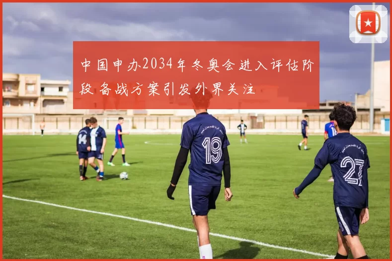 中国申办2034年冬奥会进入评估阶段 备战方案引发外界关注