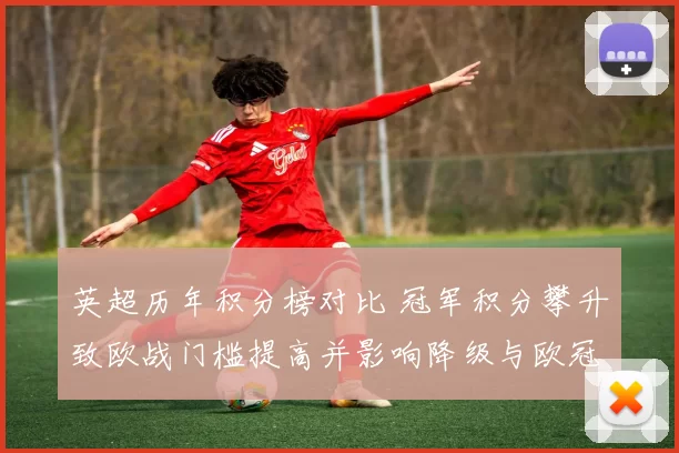 英超历年积分榜对比 冠军积分攀升致欧战门槛提高并影响降级与欧冠席位